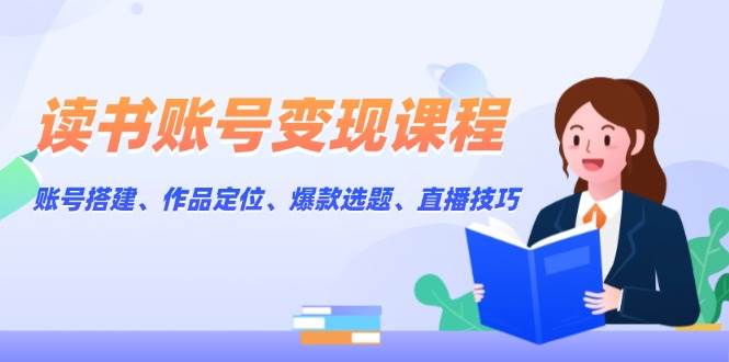 读书账号变现课程：账号搭建、作品定位、爆款选题、直播技巧