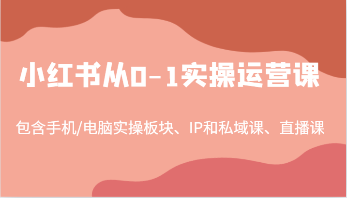 小红书从0-1实操运营课，包含手机/电脑实操板块、IP和私域课、直播课(97节)