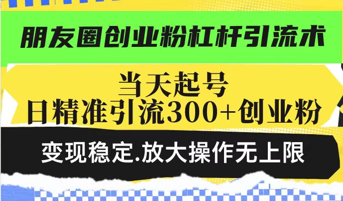 朋友圈创业粉杠杆引流术，投产高轻松日引300+创业粉，变现稳定.放大操…