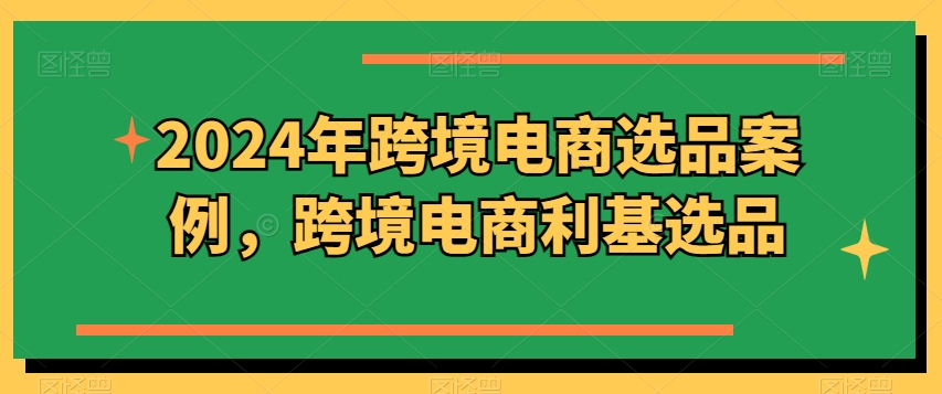 2024年跨境电商选品案例，跨境电商利基选品(更新)