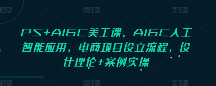 PS+AIGC美工课，AIGC人工智能应用，电商项目设立流程，设计理论+案例实操