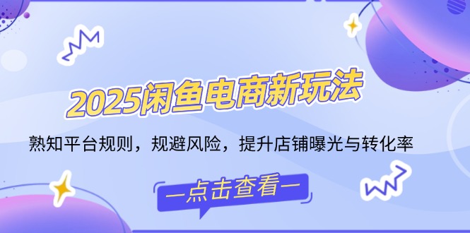 2025闲鱼电商新玩法，熟知平台规则，规避风险，提升店铺曝光与转化率