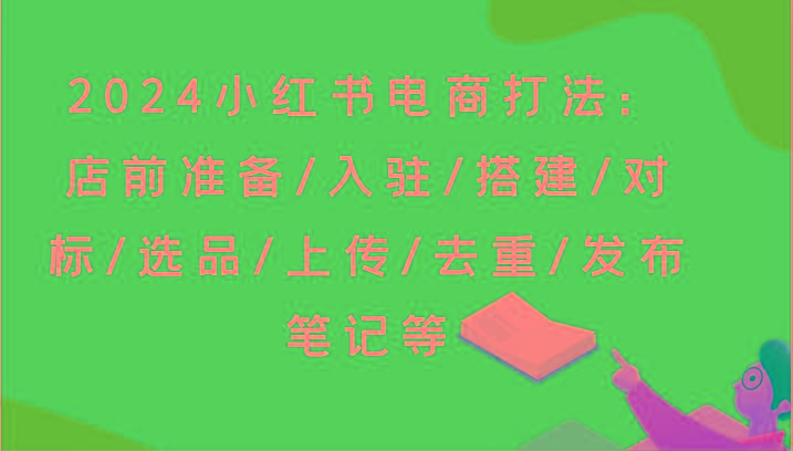 2024小红书电商打法：店前准备/入驻/搭建/对标/选品/上传/去重/发布笔记等