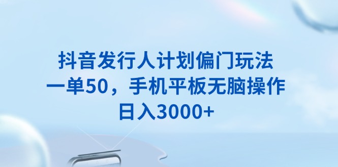 抖音发行人计划偏门玩法，一单50，手机平板无脑操作，日入3000+