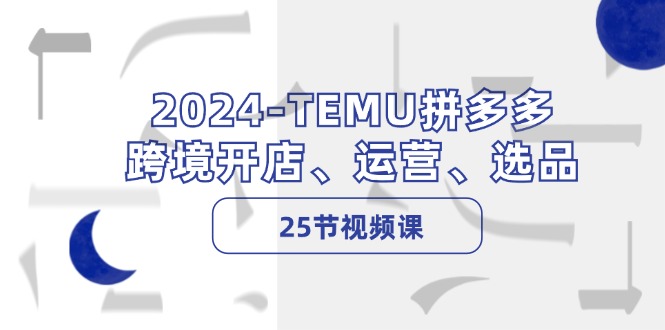 2024-TEMU拼多多·跨境开店、运营、选品(25节视频课