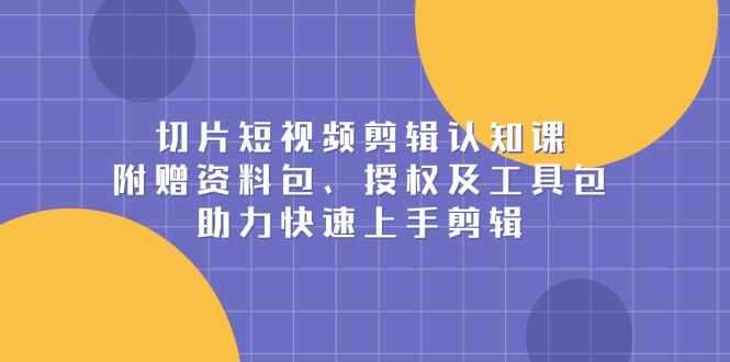 切片短视频剪辑认知课，附赠资料包、授权及工具包，助力快速上手剪辑