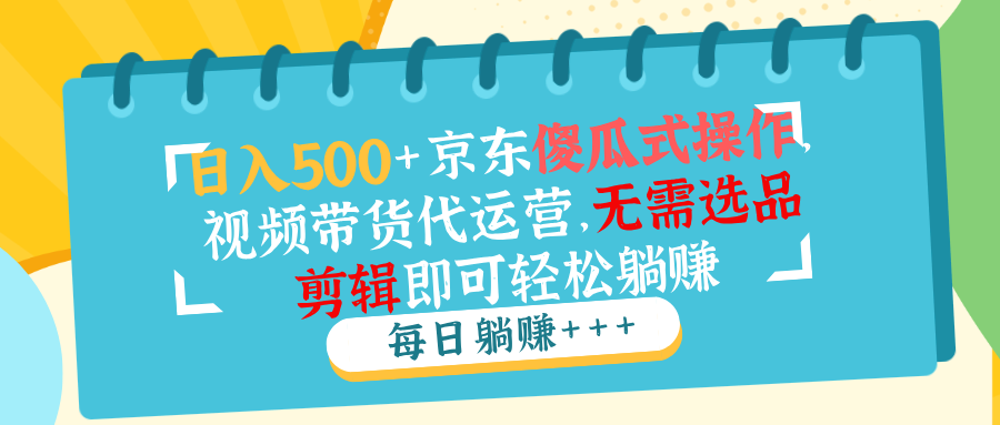 日入500+京东傻瓜式操作，视频带货代运营，无需选品剪辑即可轻松躺赚