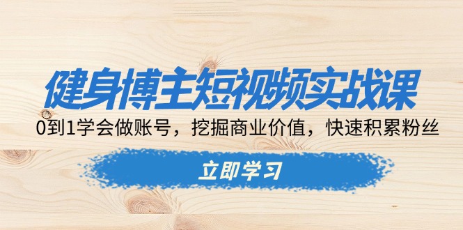 健身博主短视频实战课：0到1学会做账号，挖掘商业价值，快速积累粉丝