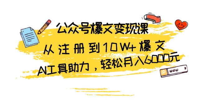 公众号爆文变现课：从注册到10W+爆文，AI工具助力，轻松月入6000元