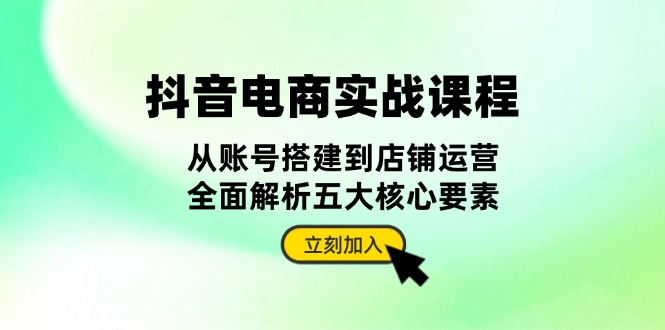 抖音 电商实战课程：从账号搭建到店铺运营，全面解析五大核心要素