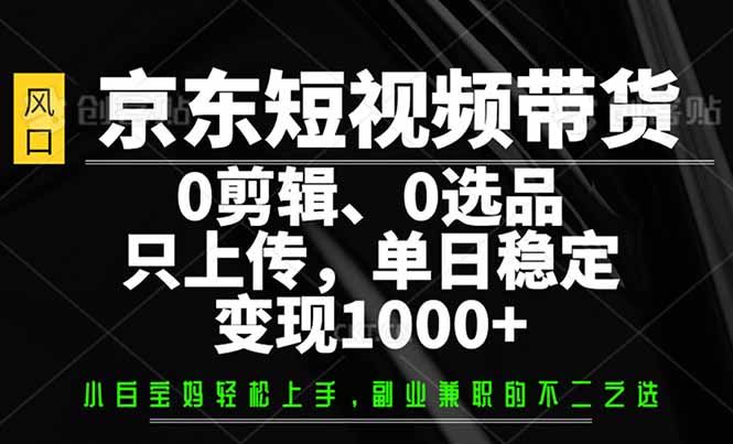 京东短视频带货，0剪辑，0选品，只需上传素材，单日稳定变现1000+