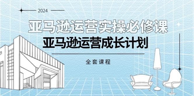 亚马逊运营实操必修课，亚马逊运营成长计划(全套课程