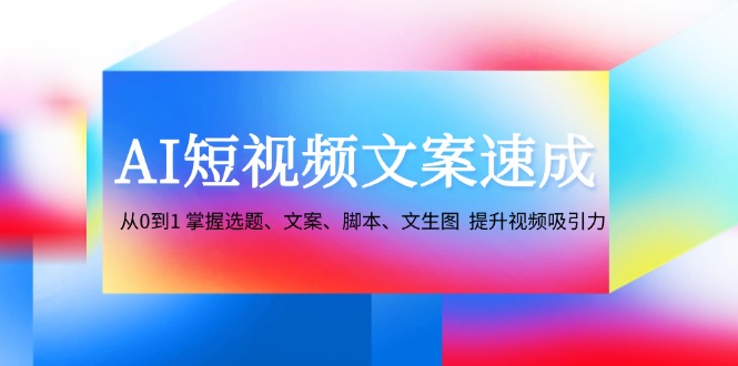 AI短视频文案速成：从0到1 掌握选题、文案、脚本、文生图 提升视频吸引力