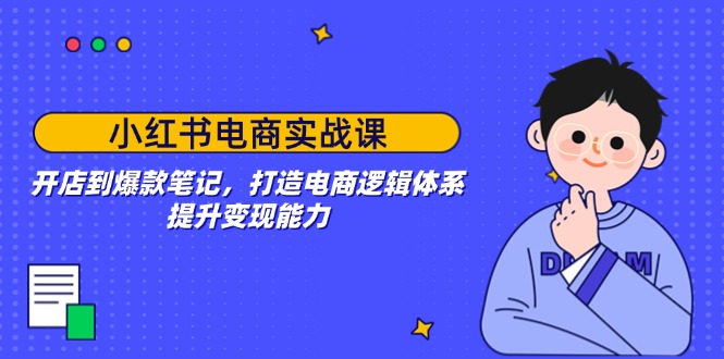 小红书电商实战课：开店到爆款笔记，打造电商逻辑体系，提升变现能力